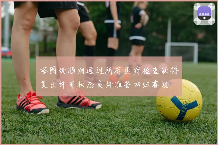 塔图姆顺利通过所有医疗检查获得复出许可状态良好准备回归赛场