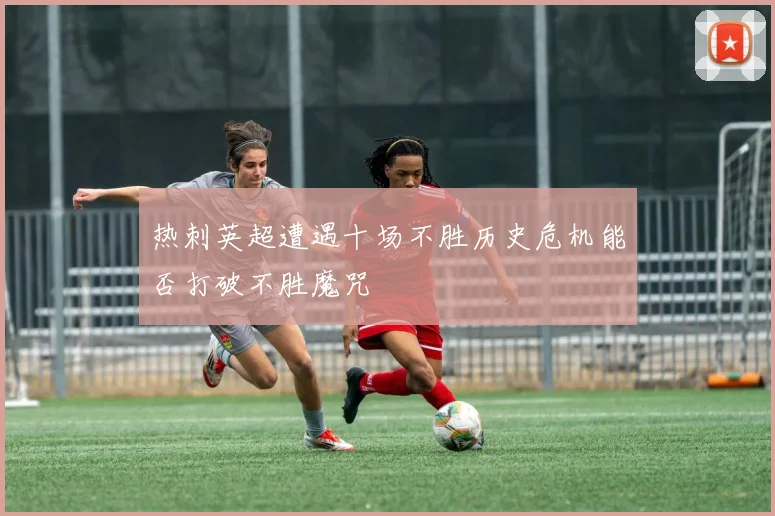 热刺英超遭遇十场不胜历史危机能否打破不胜魔咒