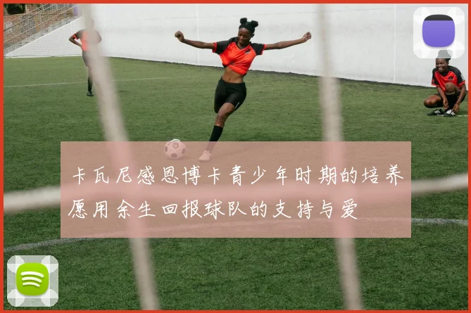 卡瓦尼感恩博卡青少年时期的培养愿用余生回报球队的支持与爱