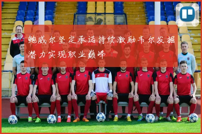 鲍威尔坚定承诺持续激励韦尔发掘潜力实现职业巅峰