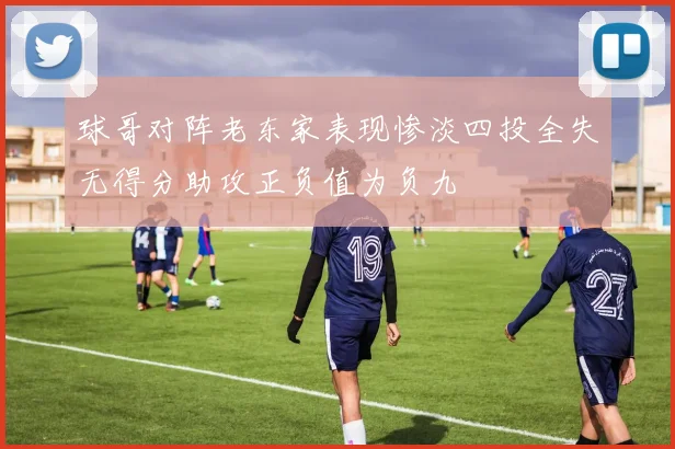 球哥对阵老东家表现惨淡四投全失无得分助攻正负值为负九