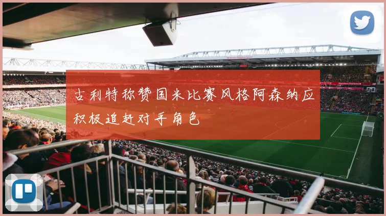 古利特称赞国米比赛风格阿森纳应积极追赶对手角色