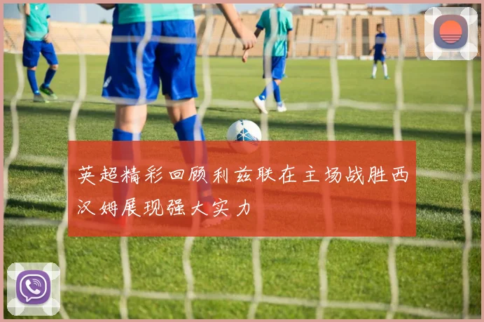 英超精彩回顾利兹联在主场战胜西汉姆展现强大实力
