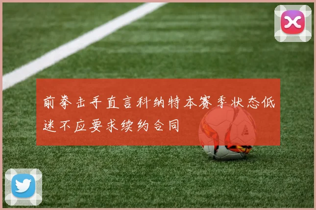 前拳击手直言科纳特本赛季状态低迷不应要求续约合同