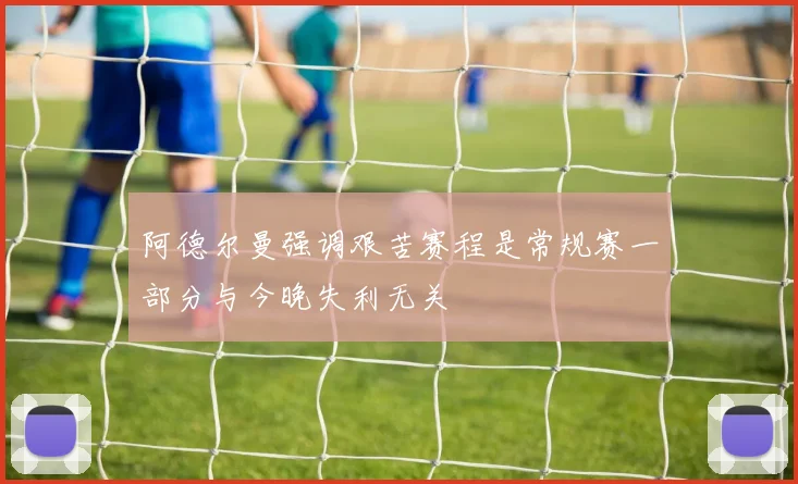 阿德尔曼强调艰苦赛程是常规赛一部分与今晚失利无关