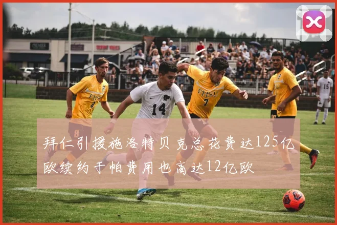 拜仁引援施洛特贝克总花费达125亿欧续约于帕费用也高达12亿欧