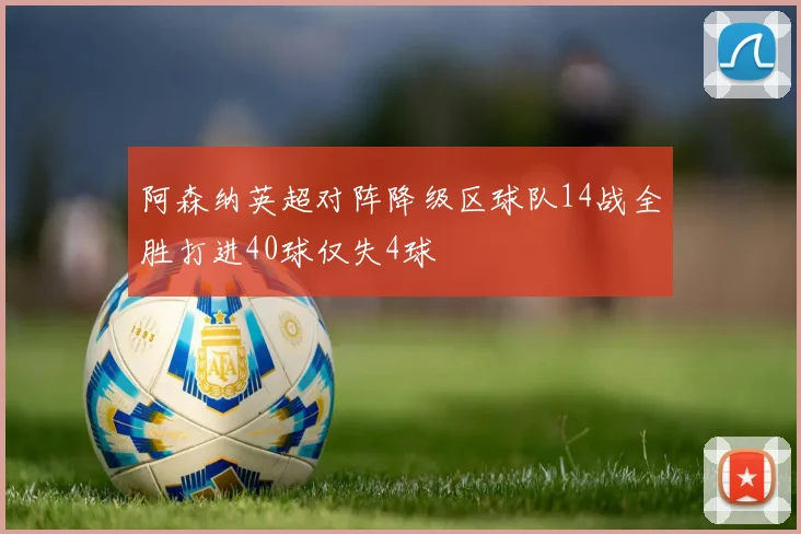 阿森纳英超对阵降级区球队14战全胜打进40球仅失4球