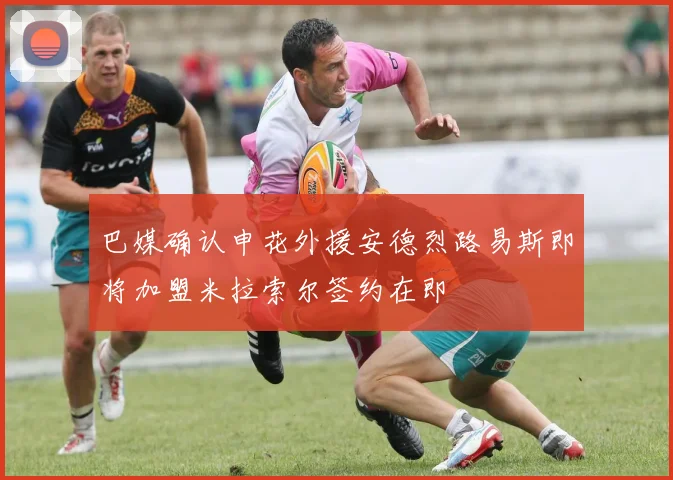 巴媒确认申花外援安德烈路易斯即将加盟米拉索尔签约在即