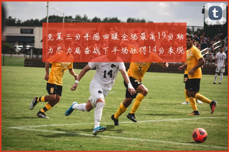 克莱三分手感回暖全场最高19分助力尽力局奋战下半场独得14分表现抢眼
