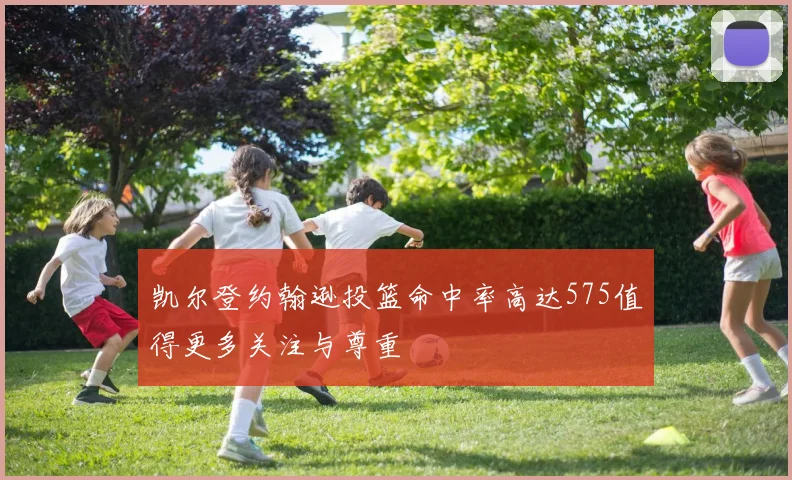 凯尔登约翰逊投篮命中率高达575值得更多关注与尊重