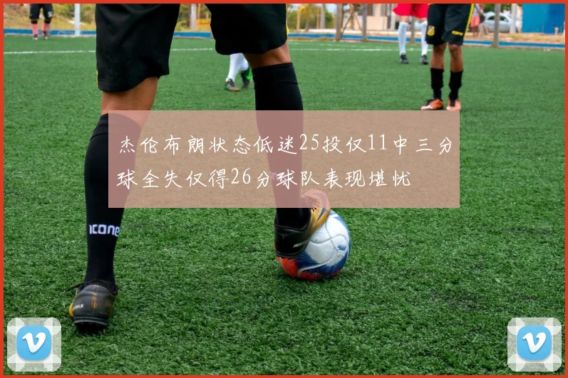 杰伦布朗状态低迷25投仅11中三分球全失仅得26分球队表现堪忧