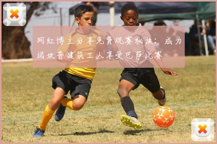 网红博主分享免费观赛秘诀：成为诺坎普建筑工人享受巴萨比赛