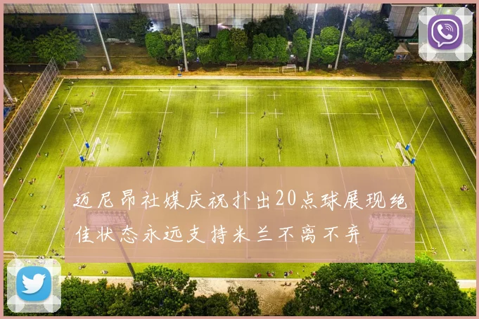 迈尼昂社媒庆祝扑出20点球展现绝佳状态永远支持米兰不离不弃