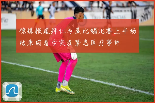 德媒报道拜仁与莱比锡比赛上半场结束前看台突发紧急医疗事件