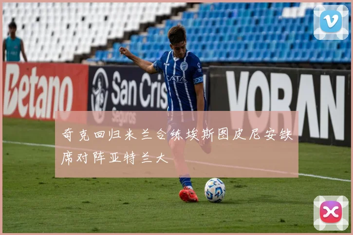 奇克回归米兰合练埃斯图皮尼安缺席对阵亚特兰大